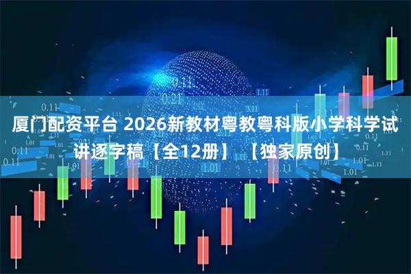 厦门配资平台 2026新教材粤教粤科版小学科学试讲逐字稿【全12册】 【独家原创】