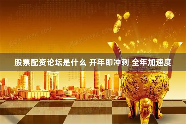 股票配资论坛是什么 开年即冲刺 全年加速度