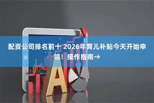 配资公司排名前十 2026年育儿补贴今天开始申领！操作指南→