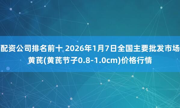 配资公司排名前十 2026年1月7日全国主要批发市场黄芪(黄芪节子0.8-1.0cm)价格行情