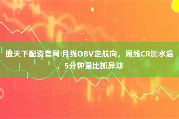 股天下配资官网 月线OBV定航向，周线CR测水温，5分钟量比抓异动