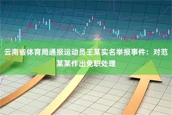 云南省体育局通报运动员王某实名举报事件：对范某某作出免职处理