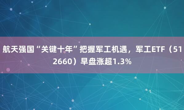 航天强国“关键十年”把握军工机遇，军工ETF（512660）早盘涨超1.3%
