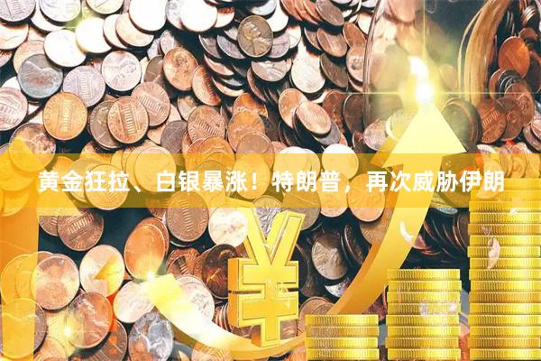 黄金狂拉、白银暴涨！特朗普，再次威胁伊朗