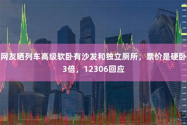 网友晒列车高级软卧有沙发和独立厕所，票价是硬卧3倍，12306回应