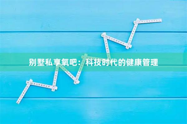 别墅私享氧吧：科技时代的健康管理