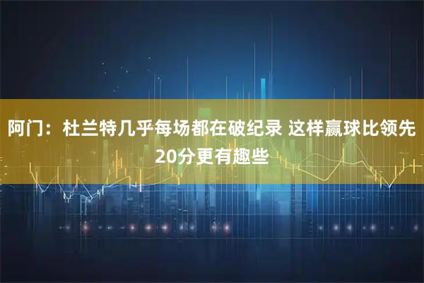 阿门：杜兰特几乎每场都在破纪录 这样赢球比领先20分更有趣些